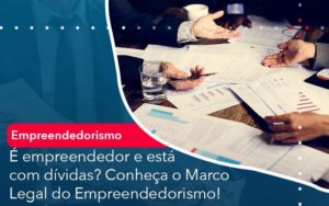 E Empreendedor E Esta Com Dividas Conheca O Marco Legal Do Empreendedorismo Organização Contábil Lawini - Contabilidade do Jesus