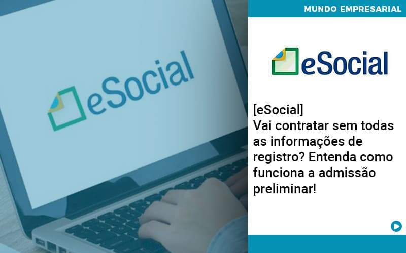 E Social Vai Contratar Sem Todas As Informacoes De Registro Entenda Como Funciona A Admissao Preliminar Organização Contábil Lawini - Contabilidade do Jesus