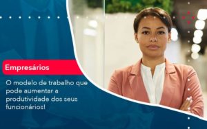 O Modelo De Trabalho Que Pode Aumentar A Produtividade Dos Seus Funcionarios Organização Contábil Lawini - Contabilidade do Jesus