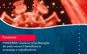 Pandemia Governo Mira Liberacao De Pelo Menos 3 Beneficios A Empresas E Trabalhadores 1 Organização Contábil Lawini - Contabilidade do Jesus