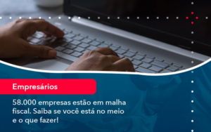 58000 Empresas Estao Em Malha Fiscal Saiba Se Voce Esta No Meio E O Que Fazer 1 - Contabilidade do Jesus