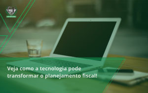 Veja Como A Tecnologia Pode Transformar O Planejamento Fisca Jesus - Contabilidade do Jesus