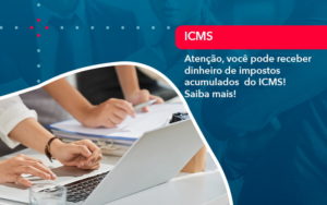 Atencao Voce Pode Receber Dinheiro De Impostos Acumulados Do Icms 1 - Contabilidade do Jesus