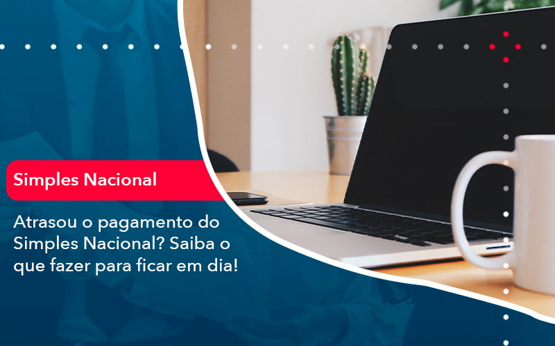 Atrasou O Pagamento Do Simples Nacional Saiba O Que Fazer Para Ficar Em Dia 1 - Contabilidade do Jesus