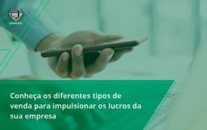 Conheca Os Diferentes Tipos De Venda Para Impulsionar Os Lucros Da Sua Empresa Jesus - Contabilidade do Jesus