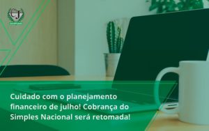 Cuidado Com O Planejamento Financeiro De Julho Cobranca Do Simples Nacional Sera Retomada Jesus - Contabilidade do Jesus