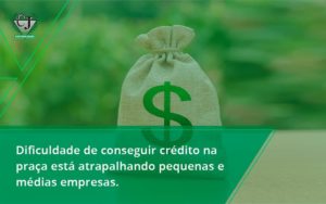 A Dificuldade De Conseguir Crédito Na Praça Está Atrapalhando Pequenas E Médias Empresas. Contabilidade Jesus - Contabilidade do Jesus