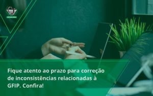 Fique Atento Ao Prazo Para Correção De Inconsistências Relacionadas à Gfip. Confira Contabilidade Jesus - Contabilidade do Jesus