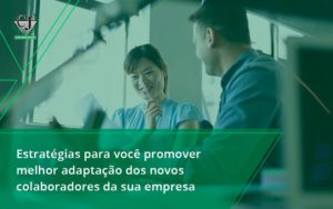 Conheça As Estratégias Para Você Promover Melhor Adaptação Dos Novos Colaboradores Da Sua Empresa Contabilidade Jesus (1) - Contabilidade do Jesus