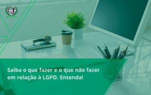 Saiba O Que Fazer E O Que Não Fazer Em Relação à Lgpd. Entenda! Contabilidade Jesus - Contabilidade do Jesus